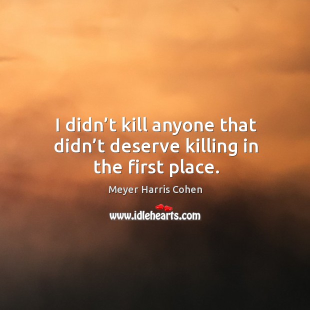 I didn’t kill anyone that didn’t deserve killing in the first place. Meyer Harris Cohen Picture Quote