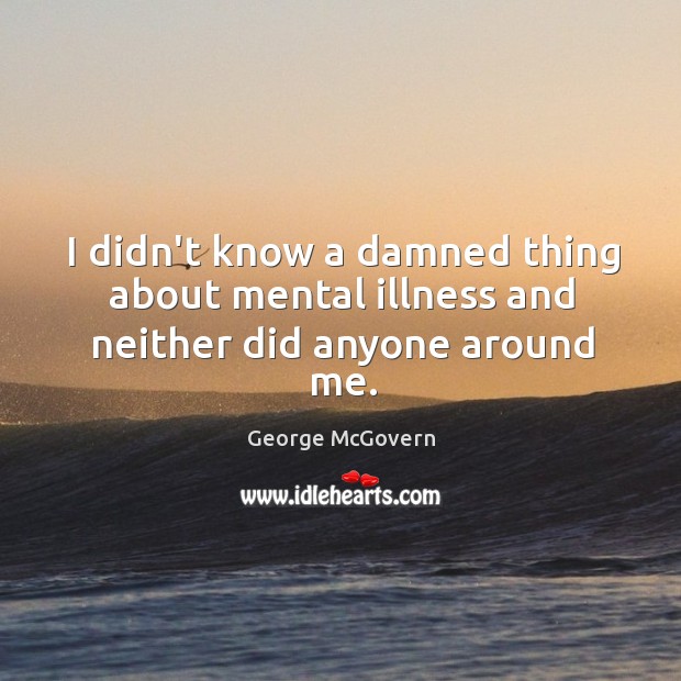 I didn’t know a damned thing about mental illness and neither did anyone around me. George McGovern Picture Quote