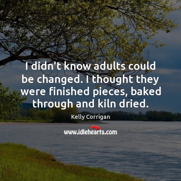 I didn’t know adults could be changed. I thought they were finished Kelly Corrigan Picture Quote
