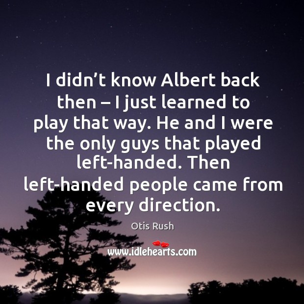 I didn’t know albert back then – I just learned to play that way. Otis Rush Picture Quote