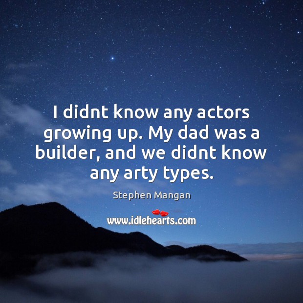 I didnt know any actors growing up. My dad was a builder, Stephen Mangan Picture Quote