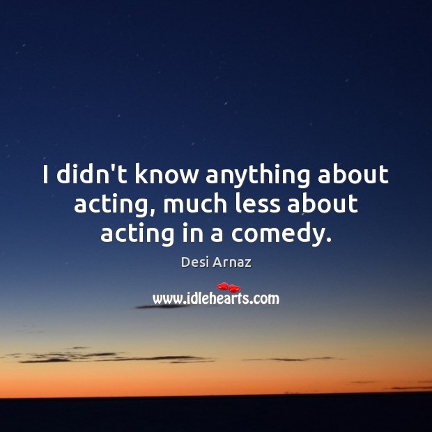 I didn’t know anything about acting, much less about acting in a comedy. Desi Arnaz Picture Quote