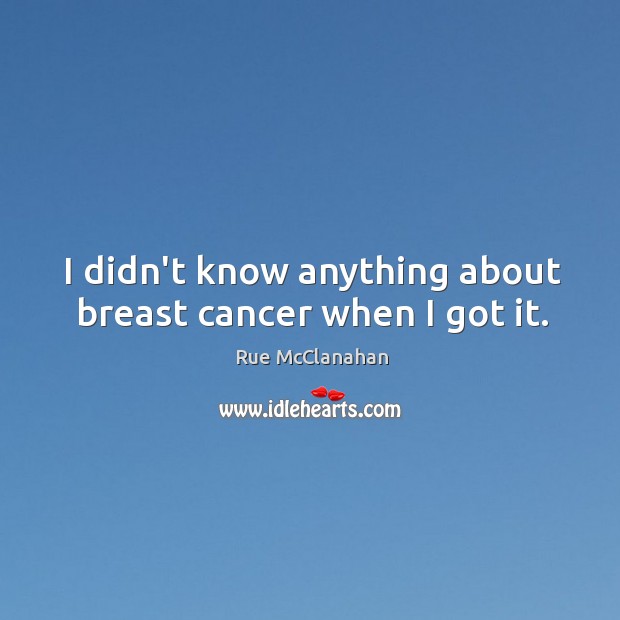 I didn’t know anything about breast cancer when I got it. Rue McClanahan Picture Quote
