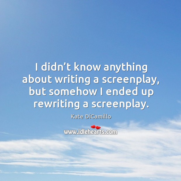 I didn’t know anything about writing a screenplay, but somehow I ended up rewriting a screenplay. Kate DiCamillo Picture Quote