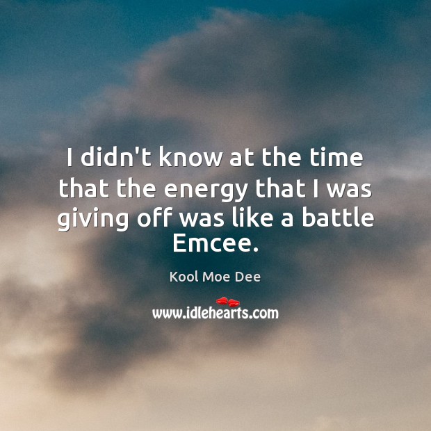 I didn’t know at the time that the energy that I was giving off was like a battle Emcee. Kool Moe Dee Picture Quote