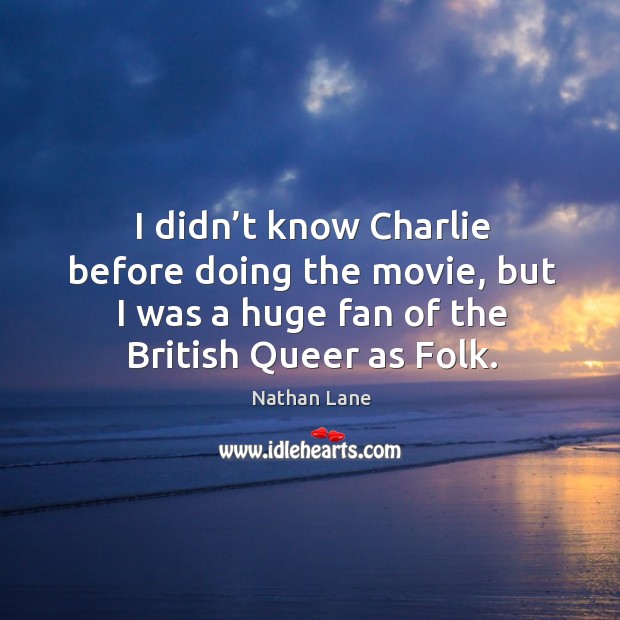I didn’t know charlie before doing the movie, but I was a huge fan of the british queer as folk. Image