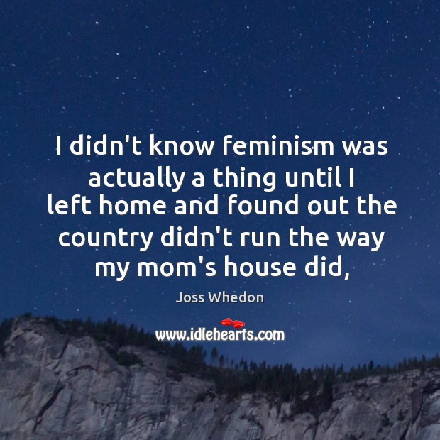I didn’t know feminism was actually a thing until I left home Joss Whedon Picture Quote