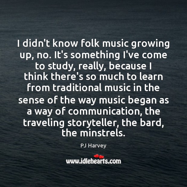 I didn’t know folk music growing up, no. It’s something I’ve come PJ Harvey Picture Quote
