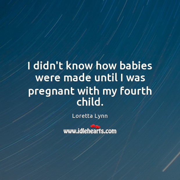 I didn’t know how babies were made until I was pregnant with my fourth child. Loretta Lynn Picture Quote
