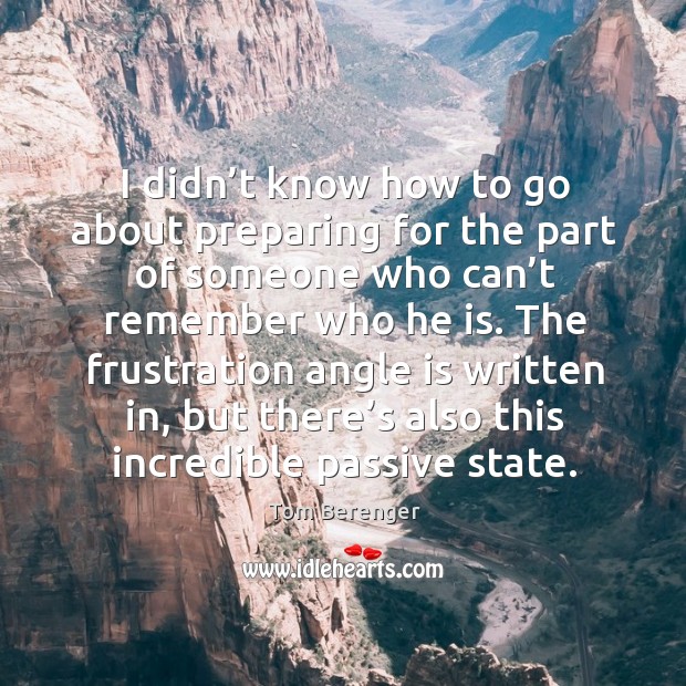 I didn’t know how to go about preparing for the part of someone who can’t remember who he is. Tom Berenger Picture Quote