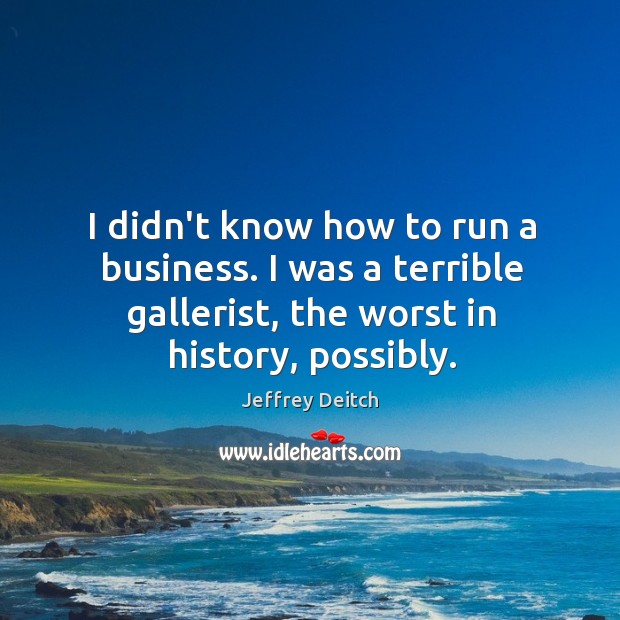 I didn’t know how to run a business. I was a terrible Jeffrey Deitch Picture Quote