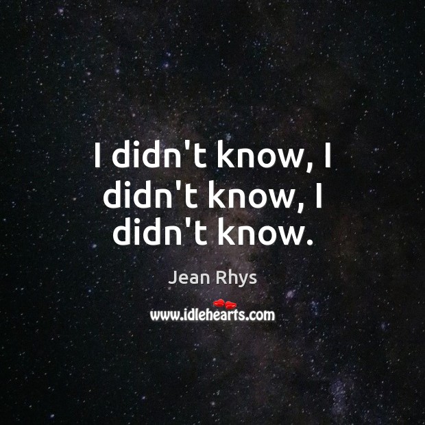 I didn’t know, I didn’t know, I didn’t know. Jean Rhys Picture Quote