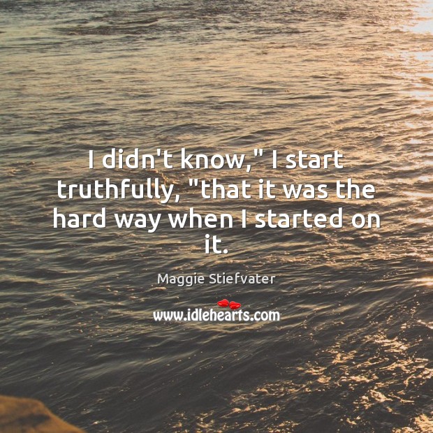 I didn’t know,” I start truthfully, “that it was the hard way when I started on it. Image
