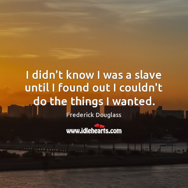I didn’t know I was a slave until I found out I couldn’t do the things I wanted. Image