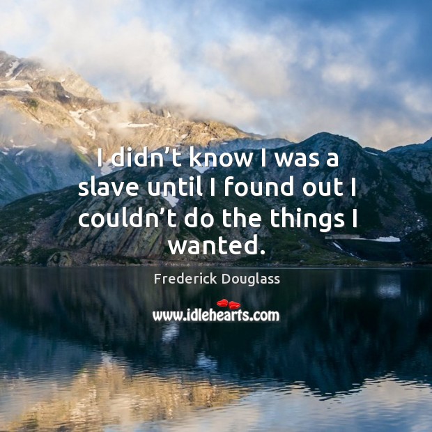 I didn’t know I was a slave until I found out I couldn’t do the things I wanted. Frederick Douglass Picture Quote