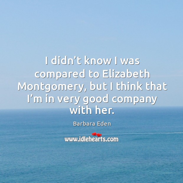 I didn’t know I was compared to elizabeth montgomery, but I think that I’m in very good company with her. Image