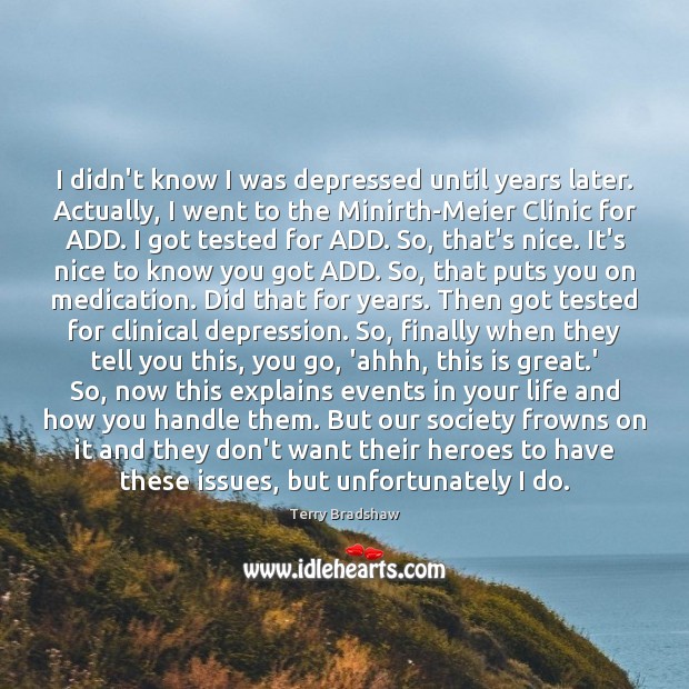 I didn’t know I was depressed until years later. Actually, I went 