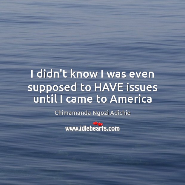 I didn’t know I was even supposed to HAVE issues until I came to America Chimamanda Ngozi Adichie Picture Quote