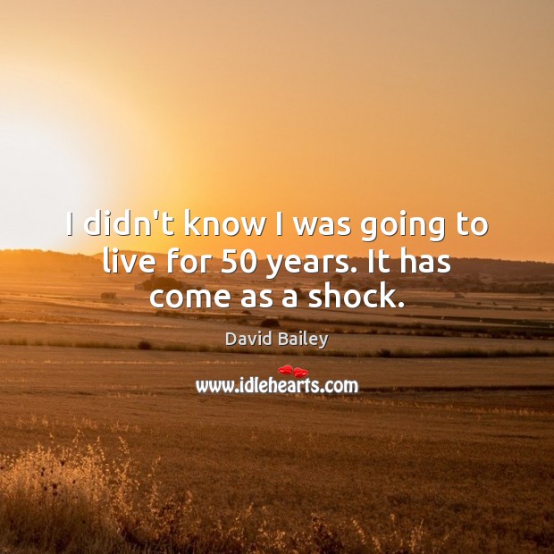 I didn’t know I was going to live for 50 years. It has come as a shock. David Bailey Picture Quote