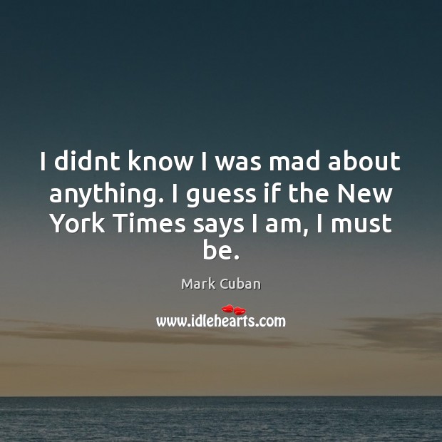 I didnt know I was mad about anything. I guess if the New York Times says I am, I must be. Mark Cuban Picture Quote