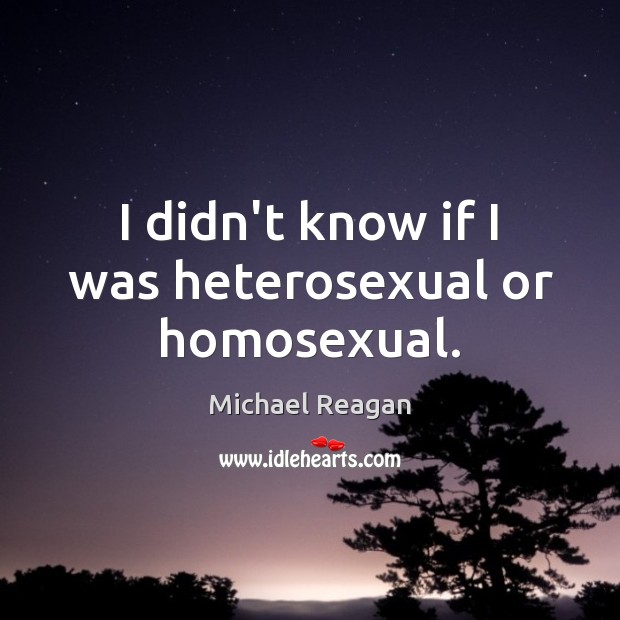 I didn’t know if I was heterosexual or homosexual. Michael Reagan Picture Quote