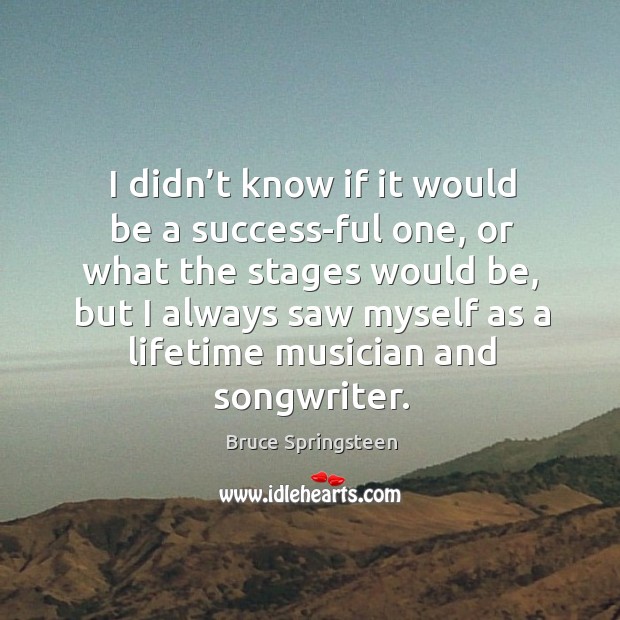 I didn’t know if it would be a success-ful one, or what the stages would be Bruce Springsteen Picture Quote