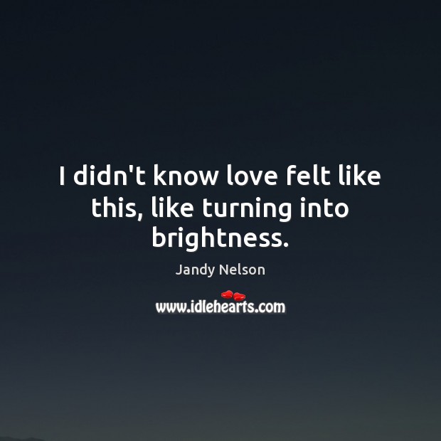 I didn’t know love felt like this, like turning into brightness. Jandy Nelson Picture Quote