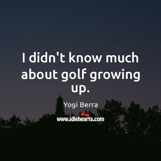I didn’t know much about golf growing up. Yogi Berra Picture Quote