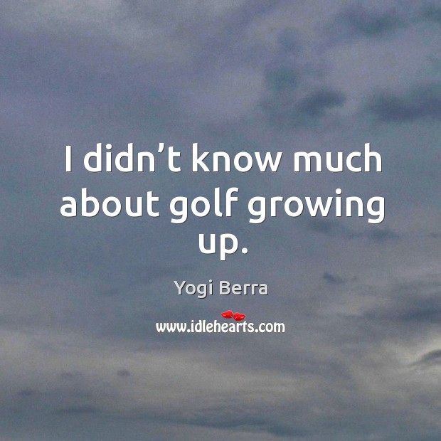 I didn’t know much about golf growing up. Yogi Berra Picture Quote