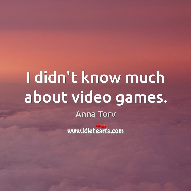 I didn’t know much about video games. Image