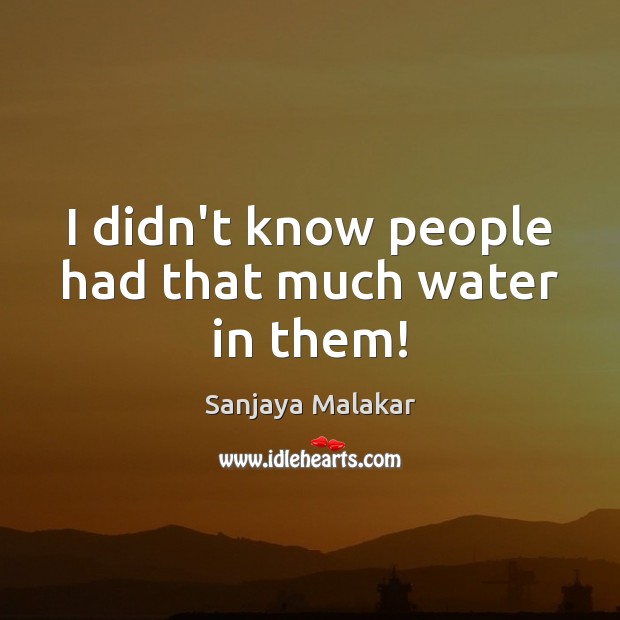 I didn’t know people had that much water in them! Sanjaya Malakar Picture Quote