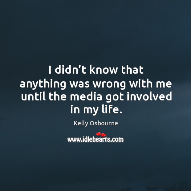 I didn’t know that anything was wrong with me until the media got involved in my life. Kelly Osbourne Picture Quote
