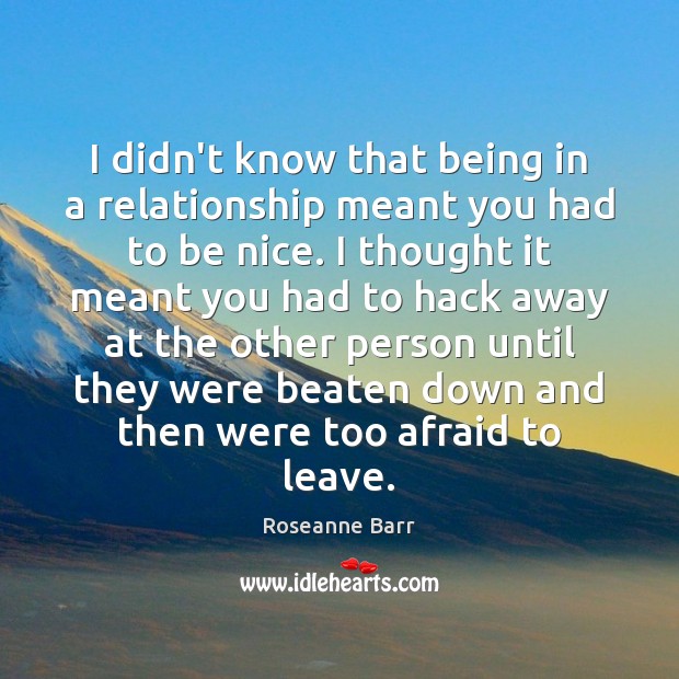 I didn’t know that being in a relationship meant you had to Roseanne Barr Picture Quote