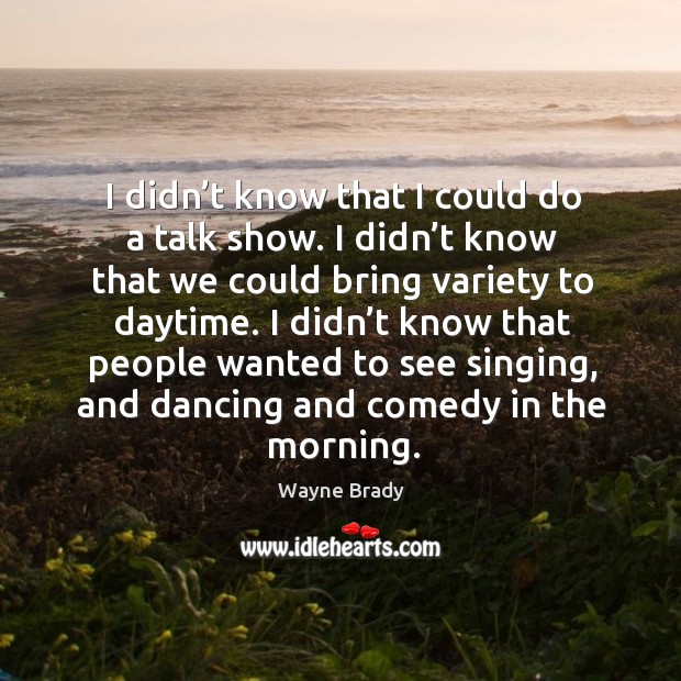 I didn’t know that I could do a talk show. I didn’t know that we could bring variety to daytime. Wayne Brady Picture Quote
