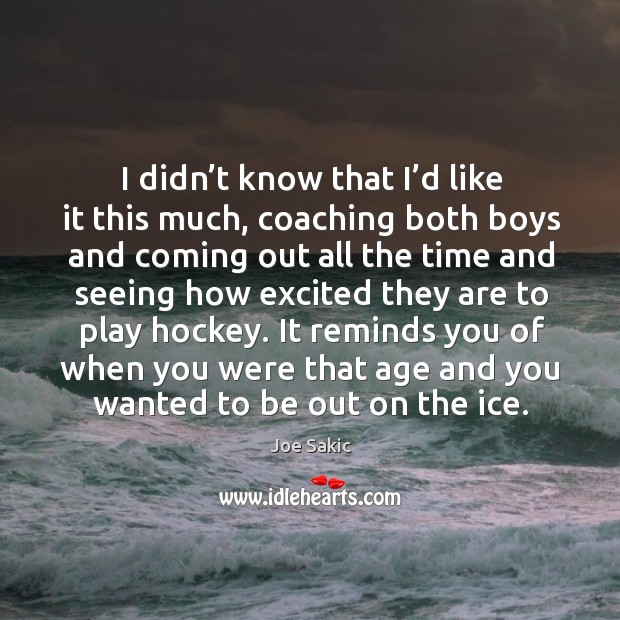 I didn’t know that I’d like it this much, coaching both boys and coming out all the time Joe Sakic Picture Quote