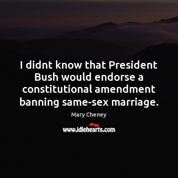 I didnt know that President Bush would endorse a constitutional amendment banning Mary Cheney Picture Quote