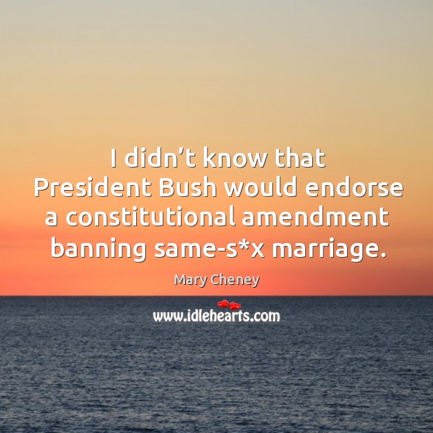 I didn’t know that president bush would endorse a constitutional amendment banning same-s*x marriage. Mary Cheney Picture Quote