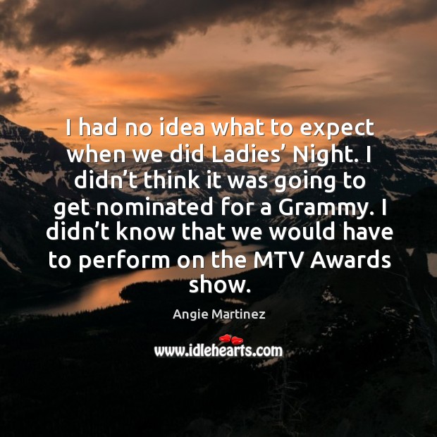 I didn’t know that we would have to perform on the mtv awards show. Angie Martinez Picture Quote