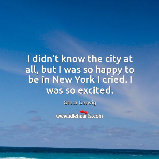 I didn’t know the city at all, but I was so happy to be in new york I cried. I was so excited. Greta Gerwig Picture Quote
