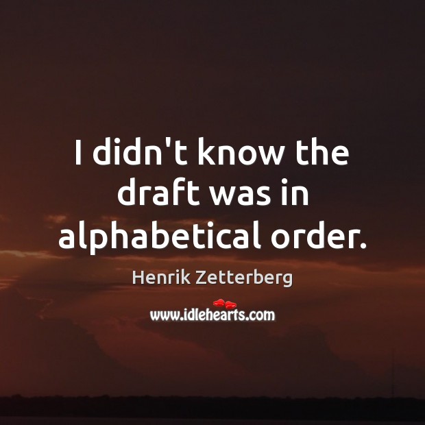 I didn’t know the draft was in alphabetical order. Henrik Zetterberg Picture Quote