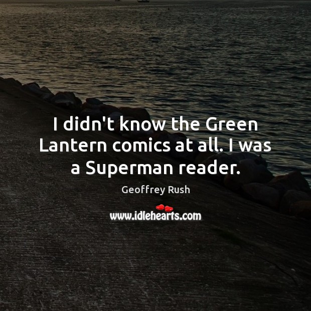 I didn’t know the Green Lantern comics at all. I was a Superman reader. Geoffrey Rush Picture Quote