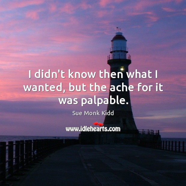 I didn’t know then what I wanted, but the ache for it was palpable. Sue Monk Kidd Picture Quote