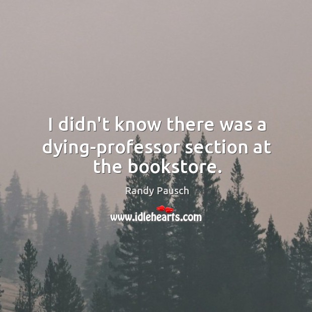 I didn’t know there was a dying-professor section at the bookstore. Randy Pausch Picture Quote