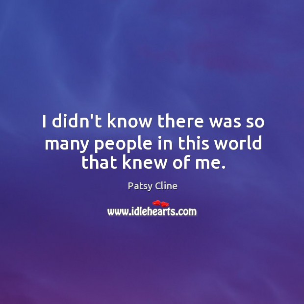 I didn’t know there was so many people in this world that knew of me. Patsy Cline Picture Quote
