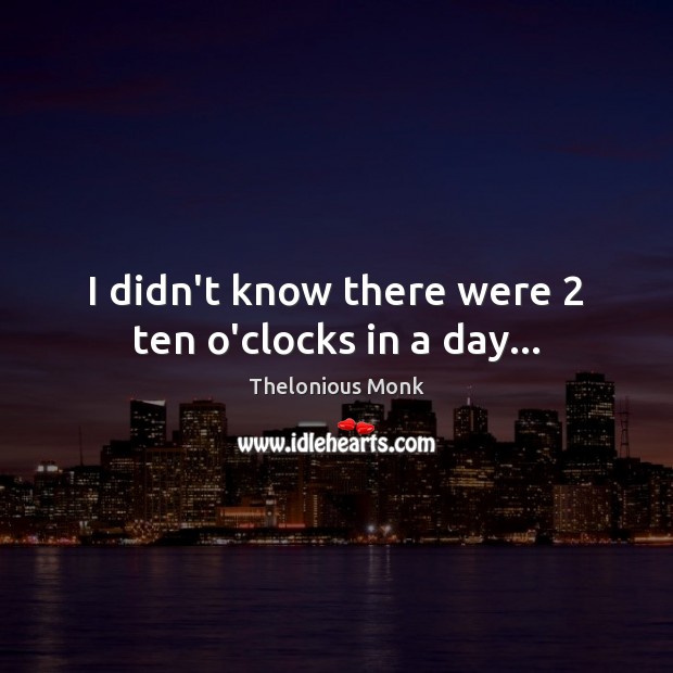 I didn’t know there were 2 ten o’clocks in a day… Thelonious Monk Picture Quote