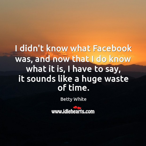 I didn’t know what Facebook was, and now that I do know Betty White Picture Quote