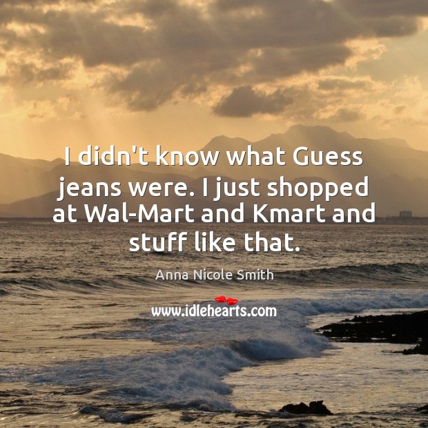 I didn’t know what Guess jeans were. I just shopped at Wal-Mart 