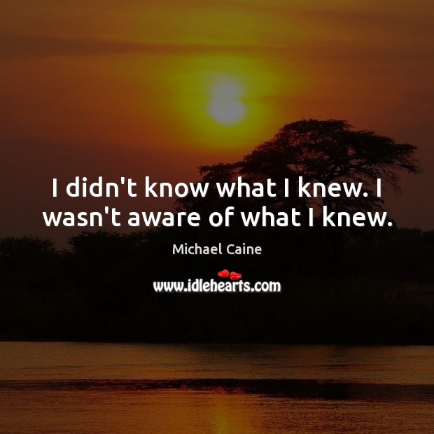I didn’t know what I knew. I wasn’t aware of what I knew. Michael Caine Picture Quote