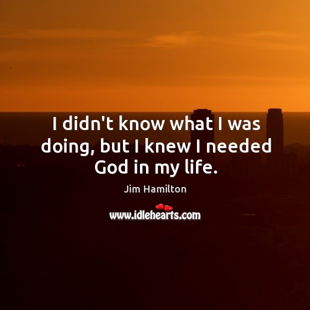 I didn’t know what I was doing, but I knew I needed God in my life. Jim Hamilton Picture Quote