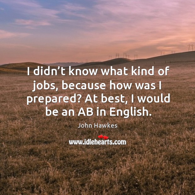 I didn’t know what kind of jobs, because how was I prepared? at best, I would be an ab in english. Image